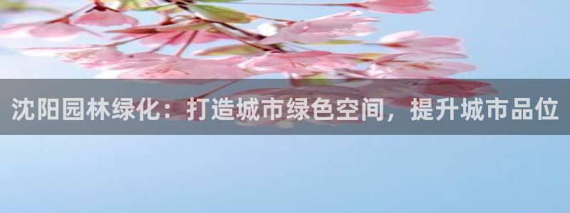 绥阳卧龙湖娱乐：沈阳园林绿化：打造城市绿色空间，提升城市品位