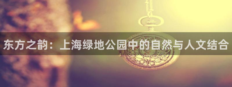 卧龙凤雏娱乐运城：东方之韵：上海绿地公园中的自然与人文结合