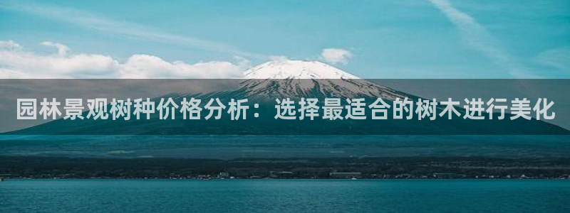卧龙娱乐左：园林景观树种价格分析：选择最适合的树木进行美化