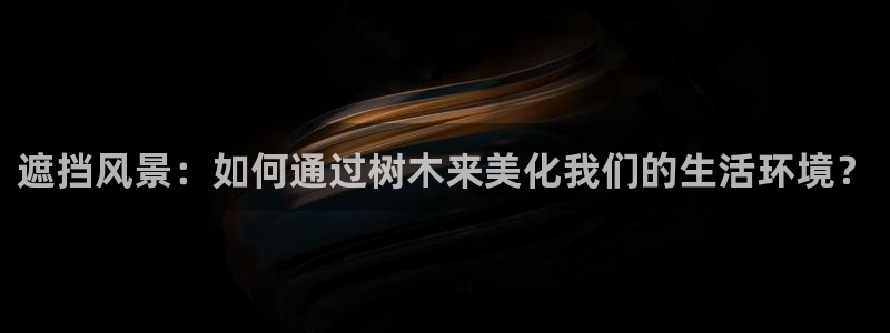 卧龙娱乐登录地址查询：遮挡风景：如何通过树木来美化我们的生活环境？