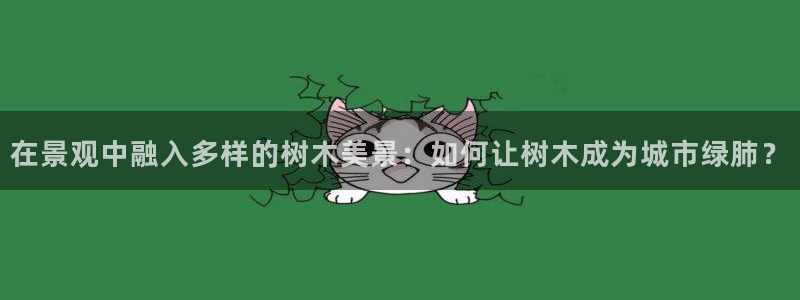卧龙娱乐天：在景观中融入多样的树木美景：如何让树木成为城市绿肺？