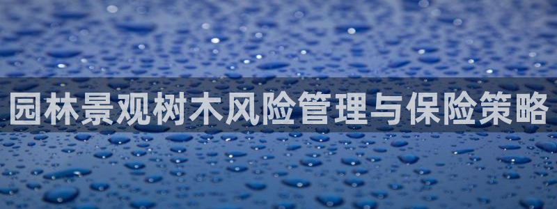sky娱乐  0 47卧龙：园林景观树木风险管理与保险策略