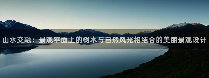 卧龙娱乐滴qv382223:山水交融:景观平面上的树木与自然风光相结合的美丽景观设计